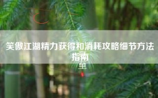 笑傲江湖精力获得和消耗攻略细节方法指南