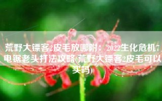 荒野大镖客2皮毛放哪附：2022生化危机7电锯老头打法攻略(荒野大镖客2皮毛可以买吗)