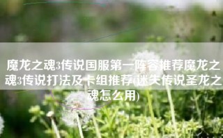 魔龙之魂3传说国服第一阵容推荐魔龙之魂3传说打法及卡组推荐(迷失传说圣龙之魂怎么用)