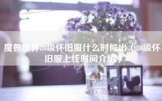 魔兽世界80级怀旧服什么时候出（80级怀旧服上线时间介绍）