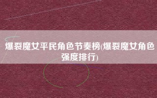 爆裂魔女平民角色节奏榜(爆裂魔女角色强度排行)