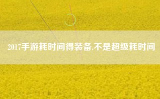 2017手游耗时间得装备,不是超级耗时间