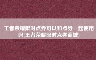 王者荣耀限时点券可以和点券一起使用吗(王者荣耀限时点券商城)