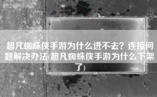 超凡蜘蛛侠手游为什么进不去？连接问题解决办法(超凡蜘蛛侠手游为什么下架了)