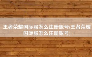 王者荣耀国际服怎么注册账号(王者荣耀国际服怎么注册账号)