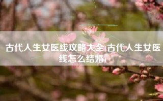 古代人生女医线攻略大全(古代人生女医线怎么结婚)