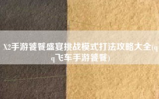 X2手游饕餮盛宴挑战模式打法攻略大全(qq飞车手游饕餮)