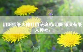 阴阳师纸人神社用法攻略(阴阳师没有纸人神社)