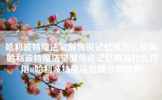 哈利波特魔法觉醒传说记忆瓶怎么获得(哈利波特魔法觉醒传说记忆瓶有什么作用)(哈利波特魔法觉醒卡组推荐)