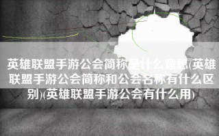 英雄联盟手游公会简称是什么意思(英雄联盟手游公会简称和公会名称有什么区别)(英雄联盟手游公会有什么用)