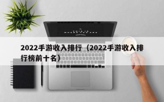 2022手游收入排行（2022手游收入排行榜前十名）