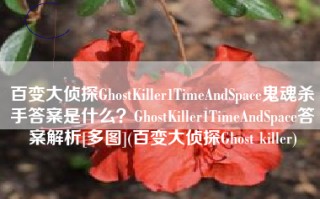 百变大侦探GhostKiller1TimeAndSpace鬼魂杀手答案是什么？GhostKiller1TimeAndSpace答案解析[多图](百变大侦探Ghost killer)