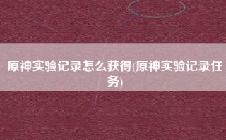 原神实验记录怎么获得(原神实验记录任务)