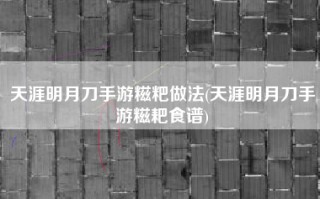 天涯明月刀手游糍粑做法(天涯明月刀手游糍耙食谱)