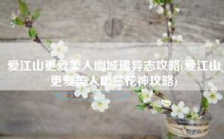 爱江山更爱美人幽城瑰异志攻略(爱江山更爱美人幽兰花神攻略)