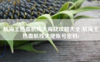 航海王热血航线大海战攻略大全(航海王热血航线大佬账号密码)