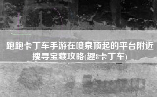跑跑卡丁车手游在喷泉顶起的平台附近搜寻宝藏攻略(趣8卡丁车)