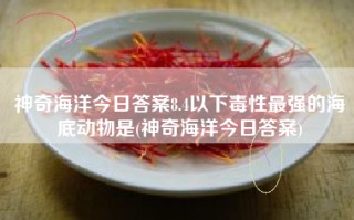 神奇海洋今日答案8.4以下毒性最强的海底动物是(神奇海洋今日答案)