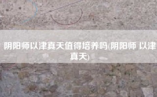 阴阳师以津真天值得培养吗(阴阳师 以津真天)