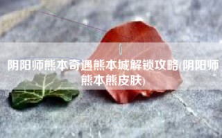 阴阳师熊本奇遇熊本城解锁攻略(阴阳师熊本熊皮肤)