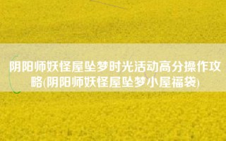 阴阳师妖怪屋坠梦时光活动高分操作攻略(阴阳师妖怪屋坠梦小屋福袋)