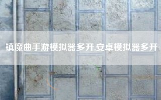 镇魔曲手游模拟器多开,安卓模拟器多开