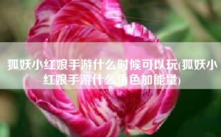 狐妖小红娘手游什么时候可以玩(狐妖小红娘手游什么角色加能量)