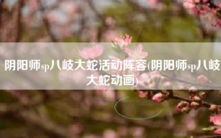 阴阳师sp八岐大蛇活动阵容(阴阳师sp八岐大蛇动画)