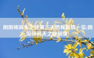 阴阳师高天之谜第三天恶神剧情一览(阴阳师高天之谜剧情)