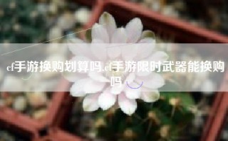 cf手游换购划算吗,cf手游限时武器能换购吗