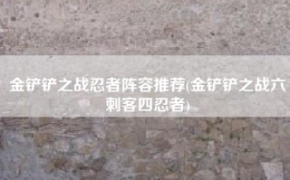 金铲铲之战忍者阵容推荐(金铲铲之战六刺客四忍者)