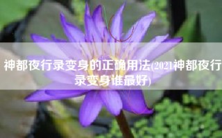 神都夜行录变身的正确用法(2021神都夜行录变身谁最好)