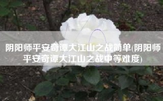 阴阳师平安奇谭大江山之战简单(阴阳师平安奇谭大江山之战中等难度)