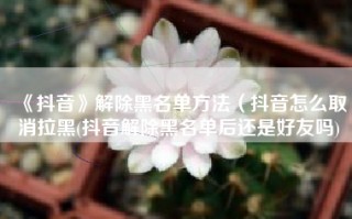 《抖音》解除黑名单方法（抖音怎么取消拉黑(抖音解除黑名单后还是好友吗)
