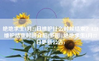 绝地求生4月21日维护什么时候结束？4.21维护结束时间介绍[多图](绝地求生4月22日更新公告)