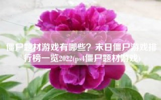 僵尸题材游戏有哪些？末日僵尸游戏排行榜一览2022(ps4僵尸题材游戏)