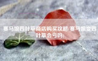 赛马娘四叶草商店购买攻略(赛马娘变四叶草会亏吗)