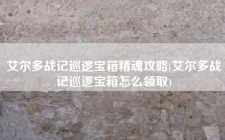 艾尔多战记巡逻宝箱精魂攻略(艾尔多战记巡逻宝箱怎么领取)