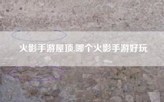 火影手游屋顶,哪个火影手游好玩