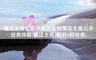 魔法王座公会任务怎么做魔法王座公会任务攻略(魔法王座1阶升2阶任务)