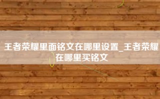 王者荣耀里面铭文在哪里设置_王者荣耀在哪里买铭文