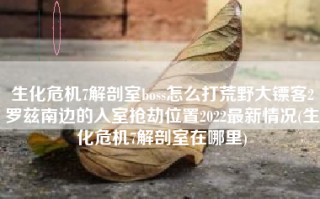 生化危机7解剖室boss怎么打荒野大镖客2罗兹南边的入室抢劫位置2022最新情况(生化危机7解剖室在哪里)