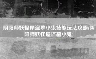 阴阳师妖怪屋盗墓小鬼技能玩法攻略(阴阳师妖怪屋盗墓小鬼)