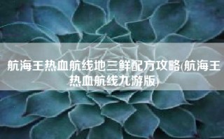 航海王热血航线地三鲜配方攻略(航海王热血航线九游版)
