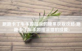 跑跑卡丁车手游摇滚的糖果获取攻略(跑跑卡丁车手游摇滚猎豹技能)