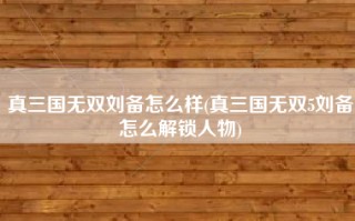 真三国无双刘备怎么样(真三国无双5刘备怎么解锁人物)