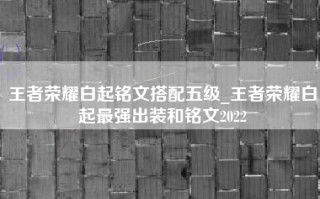 王者荣耀白起铭文搭配五级_王者荣耀白起最强出装和铭文2022