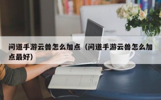 问道手游云兽怎么加点（问道手游云兽怎么加点最好）