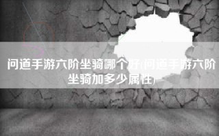 问道手游六阶坐骑哪个好(问道手游六阶坐骑加多少属性)