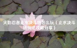 火影忍者止水决斗场怎么玩（止水决斗场玩法攻略分享）